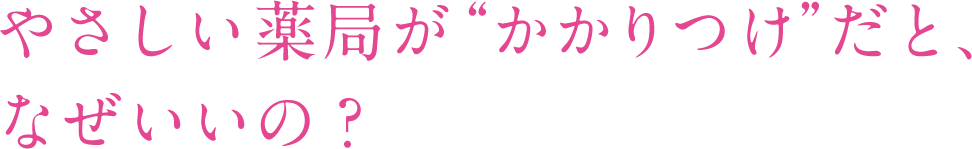 やさしい薬局が“かかりつけ”だと、なぜいいの？