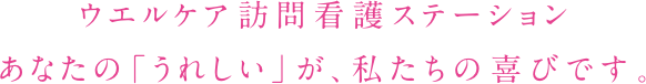 ウエルケア訪問看護ステーション。あなたの「うれしい」が、私たちの喜びです。